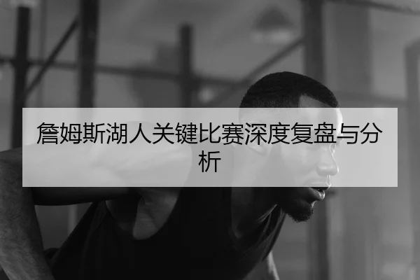 詹姆斯湖人关键比赛深度复盘与分析